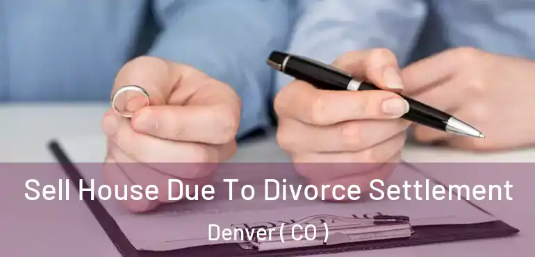  Sell House Due To Divorce Settlement Denver ( CO )