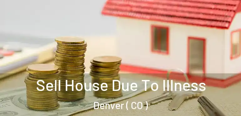  Sell House Due To Illness Denver ( CO )